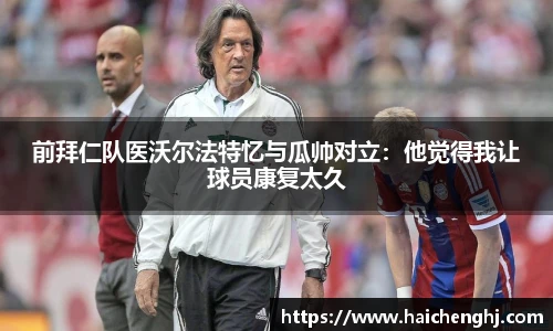 前拜仁队医沃尔法特忆与瓜帅对立：他觉得我让球员康复太久