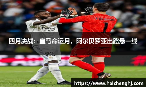 四月决战：皇马命运月，阿尔贝罗亚出路悬一线